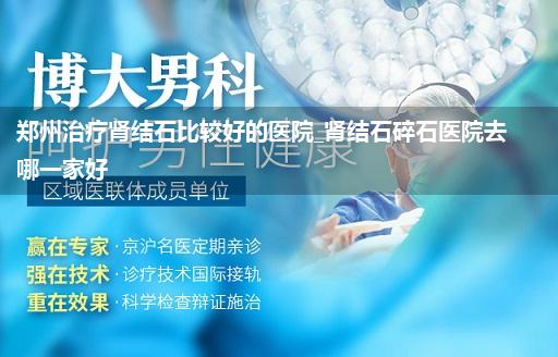 郑州治疗肾结石比较好的医院_肾结石碎石医院去哪一家好
