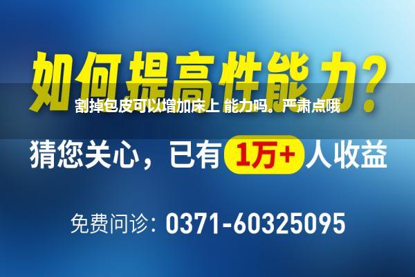 割掉包皮可以增加床上 能力吗。严肃点哦